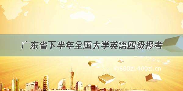 广东省下半年全国大学英语四级报考