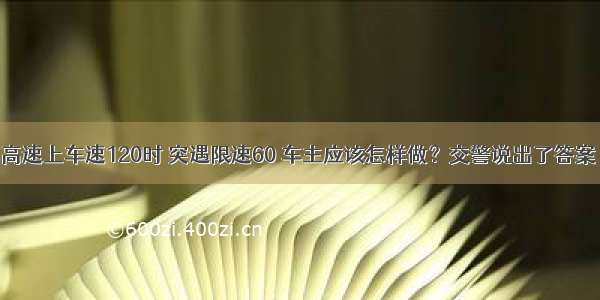 高速上车速120时 突遇限速60 车主应该怎样做？交警说出了答案