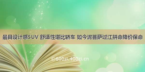 最具设计感SUV 舒适性堪比轿车 如今泥菩萨过江拼命降价保命