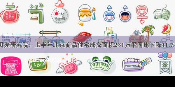 贝壳研究院：上半年北京商品住宅成交面积231万平同比下降31.7%