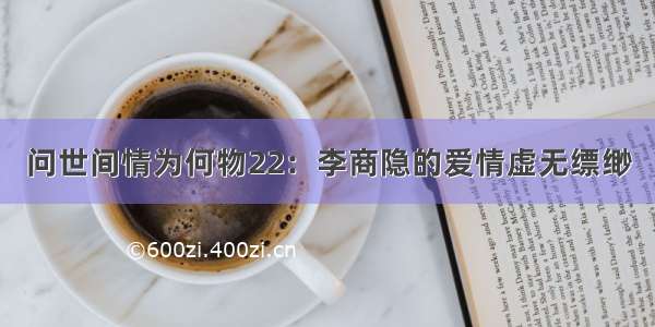 问世间情为何物22：李商隐的爱情虚无缥缈