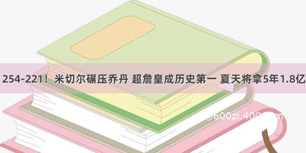 254-221！米切尔碾压乔丹 超詹皇成历史第一 夏天将拿5年1.8亿