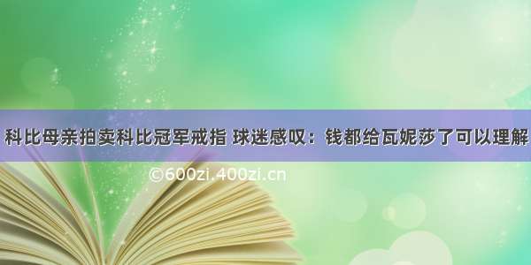 科比母亲拍卖科比冠军戒指 球迷感叹：钱都给瓦妮莎了可以理解