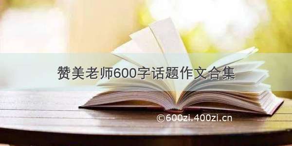 赞美老师600字话题作文合集