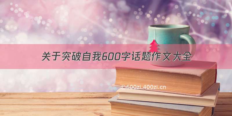 关于突破自我600字话题作文大全