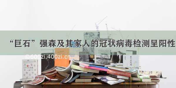 “巨石”强森及其家人的冠状病毒检测呈阳性