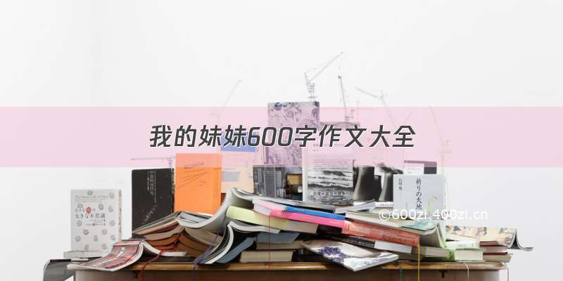 我的妹妹600字作文大全