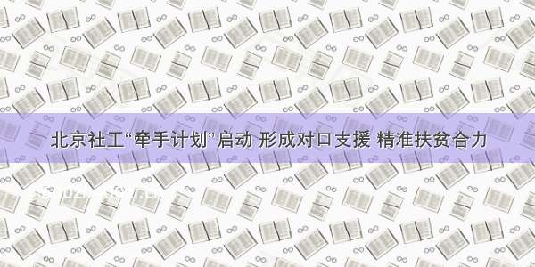 北京社工“牵手计划”启动 形成对口支援 精准扶贫合力