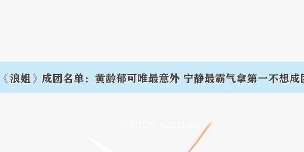 《浪姐》成团名单：黄龄郁可唯最意外 宁静最霸气拿第一不想成团