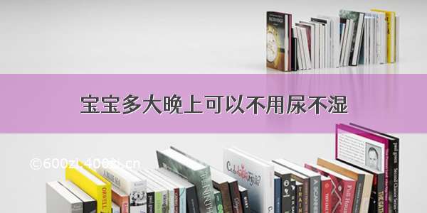 宝宝多大晚上可以不用尿不湿