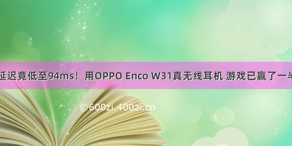 延迟竟低至94ms！用OPPO Enco W31真无线耳机 游戏已赢了一半