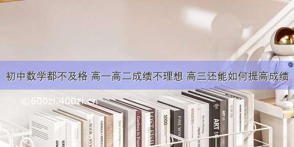 初中数学都不及格 高一高二成绩不理想 高三还能如何提高成绩