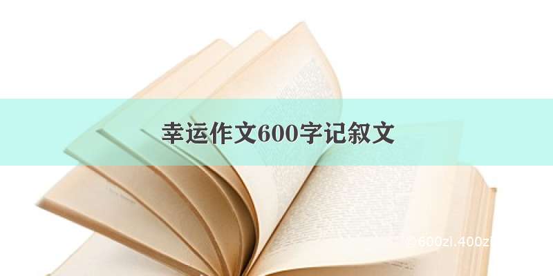 幸运作文600字记叙文