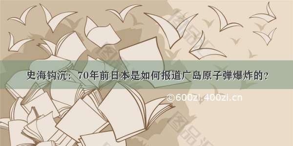 史海钩沉：70年前日本是如何报道广岛原子弹爆炸的？