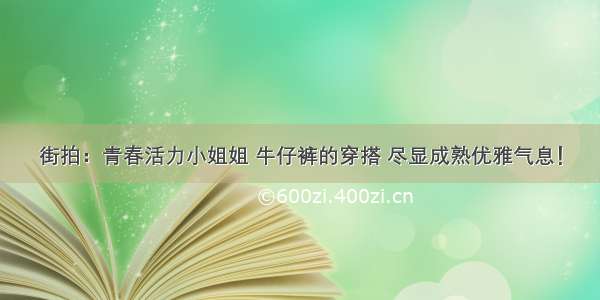 街拍：青春活力小姐姐 牛仔裤的穿搭 尽显成熟优雅气息！