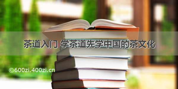 茶道入门 学茶道先学中国的茶文化