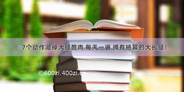 ​7个动作减掉大腿赘肉 每天一遍 拥有杨幂的大长腿！