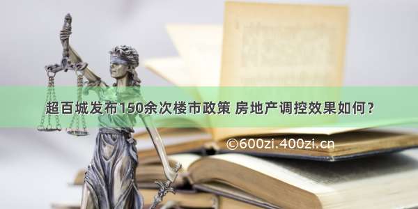 超百城发布150余次楼市政策 房地产调控效果如何？