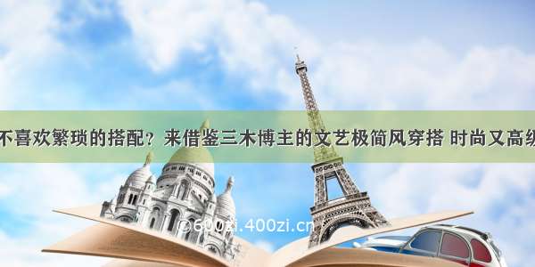 不喜欢繁琐的搭配？来借鉴三木博主的文艺极简风穿搭 时尚又高级