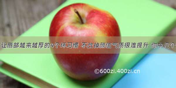 让唇部越来越厚的4个坏习惯 不改掉颜值气质很难提升 你中几个