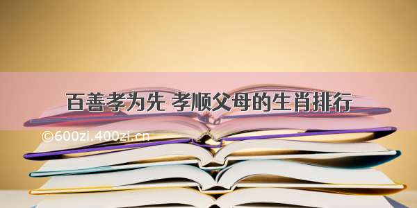 百善孝为先 孝顺父母的生肖排行