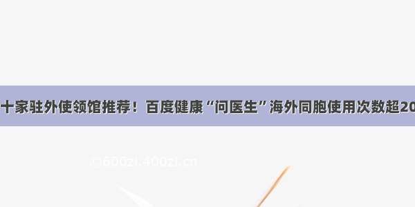 数十家驻外使领馆推荐！百度健康“问医生”海外同胞使用次数超20万