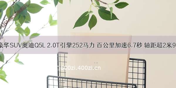 豪华SUV奥迪Q5L 2.0T引擎252马力 百公里加速6.7秒 轴距超2米9