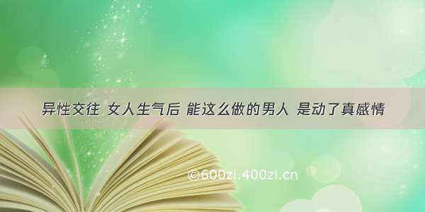 异性交往 女人生气后 能这么做的男人 是动了真感情