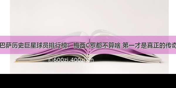 巴萨历史巨星球员排行榜：梅西C罗都不算啥 第一才是真正的传奇