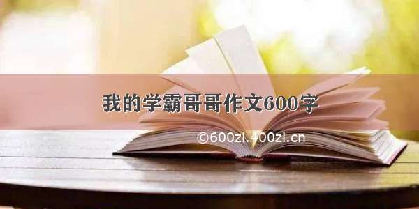 我的学霸哥哥作文600字