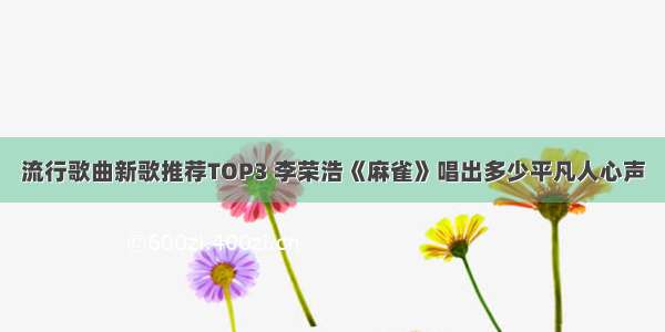 流行歌曲新歌推荐TOP3 李荣浩《麻雀》唱出多少平凡人心声