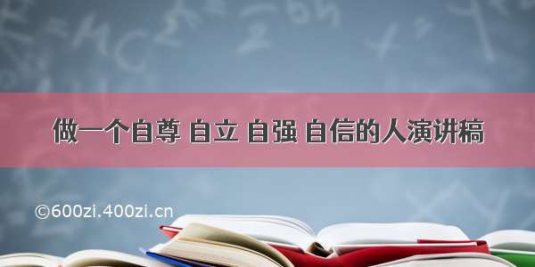 做一个自尊 自立 自强 自信的人演讲稿