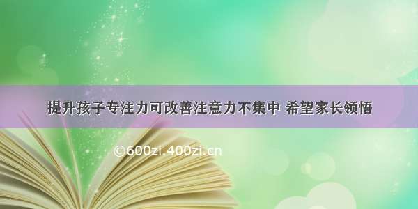 提升孩子专注力可改善注意力不集中 希望家长领悟