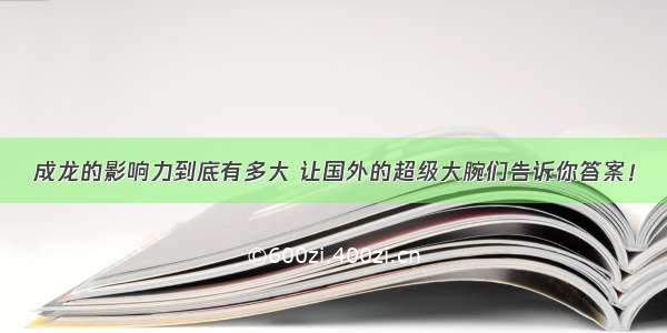 成龙的影响力到底有多大 让国外的超级大腕们告诉你答案！