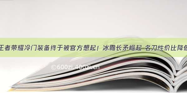 王者荣耀冷门装备终于被官方想起！冰霜长矛崛起 名刀性价比降低