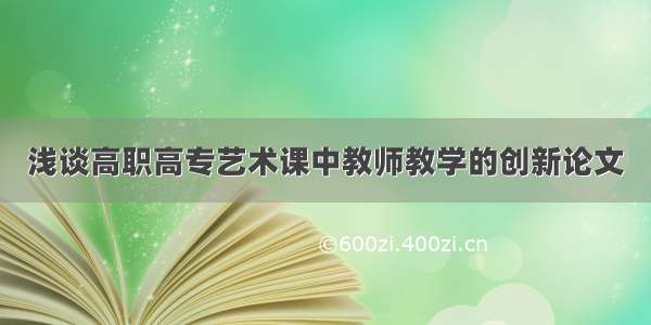 浅谈高职高专艺术课中教师教学的创新论文