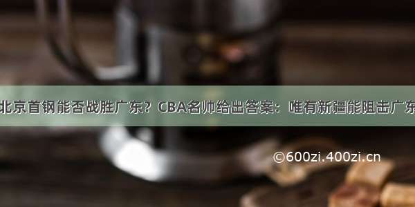 北京首钢能否战胜广东？CBA名帅给出答案：唯有新疆能阻击广东