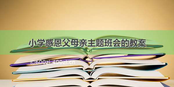 小学感恩父母亲主题班会的教案