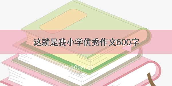 这就是我小学优秀作文600字