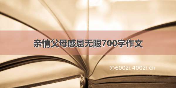 亲情父母感恩无限700字作文