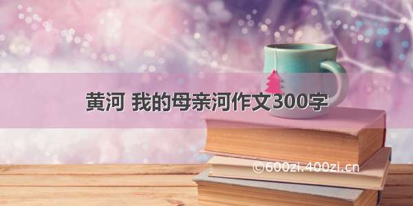 黄河 我的母亲河作文300字