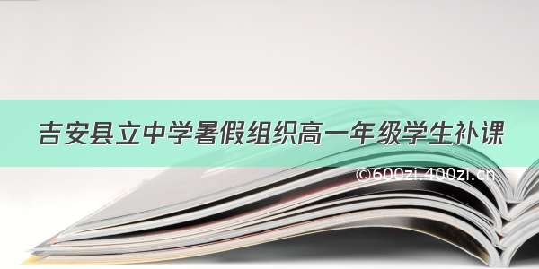 吉安县立中学暑假组织高一年级学生补课