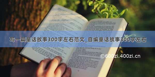 写一篇童话故事300字左右范文_自编童话故事300字左右