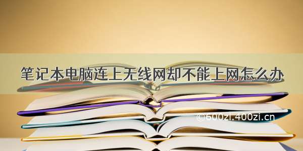 笔记本电脑连上无线网却不能上网怎么办