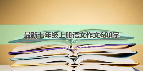 最新七年级上册语文作文600字