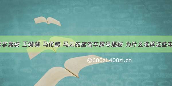 中国首富李嘉诚 王健林 马化腾 马云的座驾车牌号揭秘 为什么选择这些车牌号码？