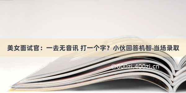 美女面试官：一去无音讯 打一个字？小伙回答机智 当场录取