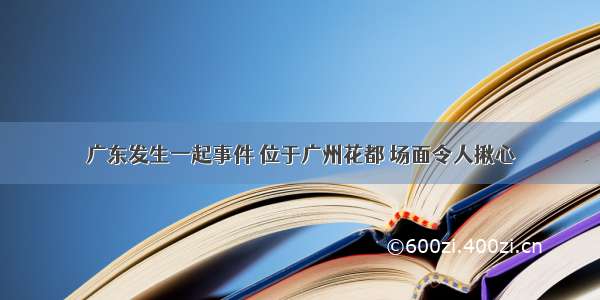 广东发生一起事件 位于广州花都 场面令人揪心