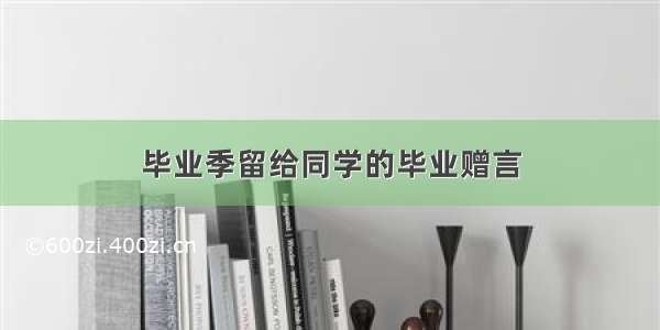 毕业季留给同学的毕业赠言