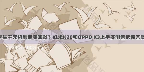 学生千元机到底买哪款？红米K20和OPPO K3上手实测告诉你答案！